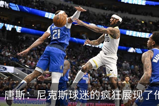 唐斯：尼克斯球迷的疯狂展现了他们的爱 向维护秩序的警察致敬